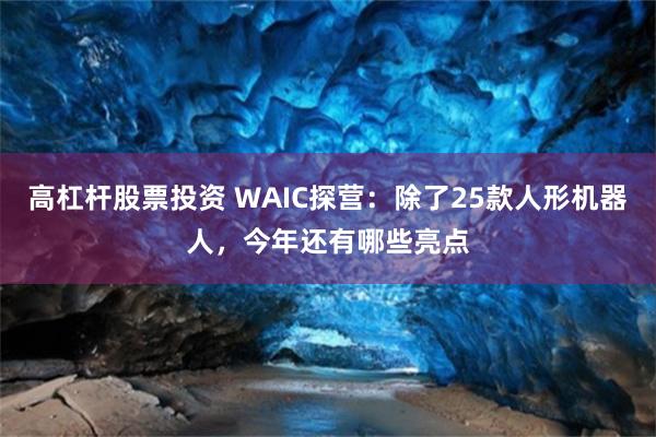 高杠杆股票投资 WAIC探营：除了25款人形机器人，今年还有哪些亮点