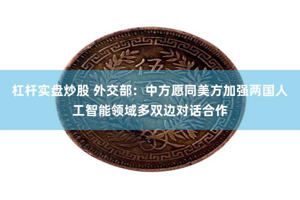 杠杆实盘炒股 外交部：中方愿同美方加强两国人工智能领域多双边对话合作