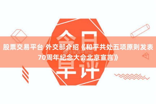 股票交易平台 外交部介绍《和平共处五项原则发表70周年纪念大会北京宣言》