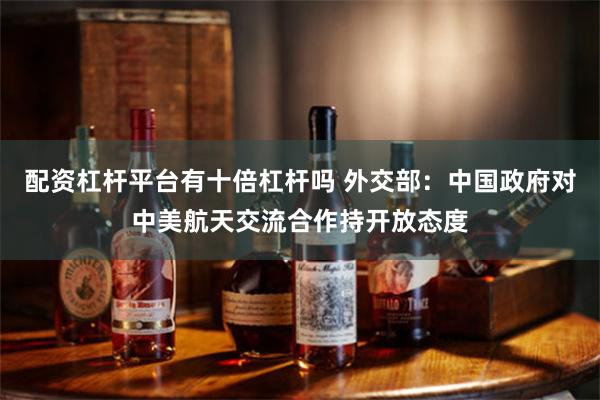 配资杠杆平台有十倍杠杆吗 外交部：中国政府对中美航天交流合作持开放态度