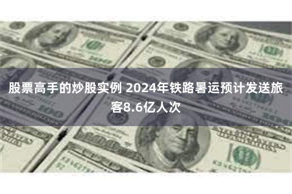 股票高手的炒股实例 2024年铁路暑运预计发送旅客8.6亿人次