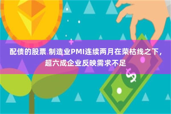 配债的股票 制造业PMI连续两月在荣枯线之下，超六成企业反映需求不足