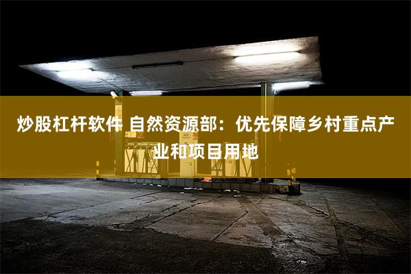 炒股杠杆软件 自然资源部：优先保障乡村重点产业和项目用地