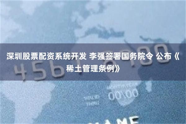 深圳股票配资系统开发 李强签署国务院令 公布《稀土管理条例》