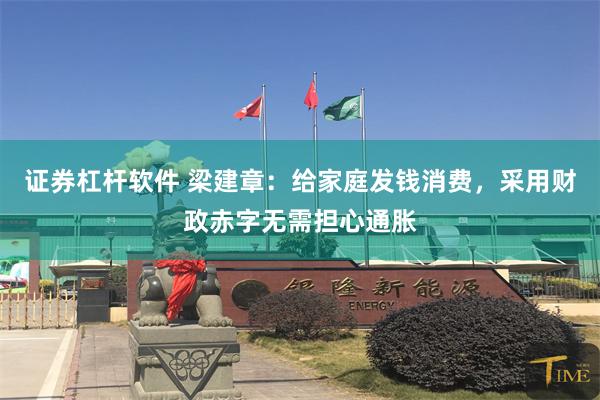 证券杠杆软件 梁建章：给家庭发钱消费，采用财政赤字无需担心通胀