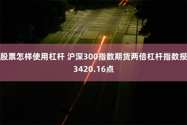 股票怎样使用杠杆 沪深300指数期货两倍杠杆指数报3420.16点