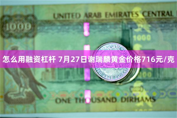 怎么用融资杠杆 7月27日谢瑞麟黄金价格716元/克