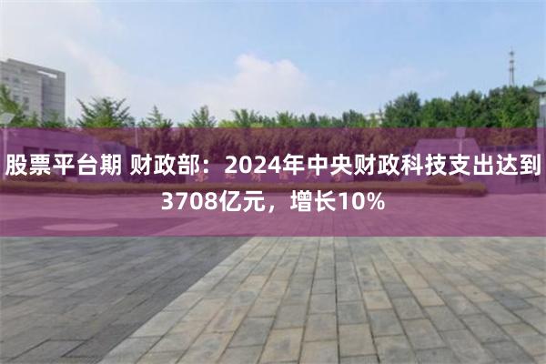 股票平台期 财政部：2024年中央财政科技支出达到3708亿元，增长10%