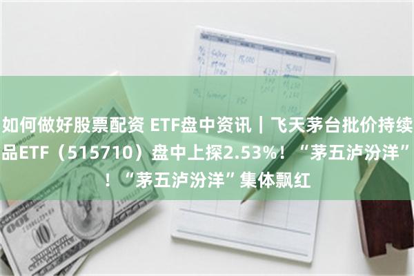 如何做好股票配资 ETF盘中资讯｜飞天茅台批价持续回升，食品ETF（515710）盘中上探2.53%！“茅五泸汾洋”集体飘红