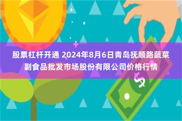 股票杠杆开通 2024年8月6日青岛抚顺路蔬菜副食品批发市场股份有限公司价格行情