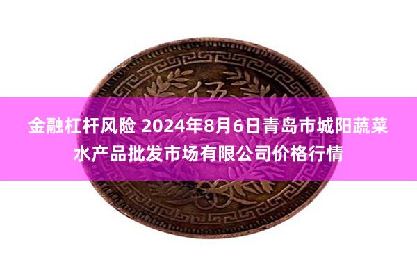 金融杠杆风险 2024年8月6日青岛市城阳蔬菜水产品批发市场有限公司价格行情