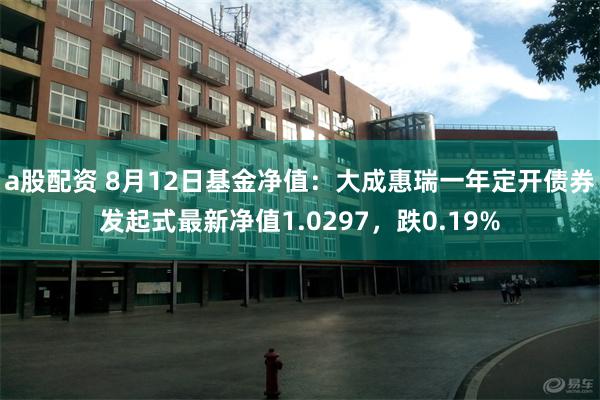 a股配资 8月12日基金净值：大成惠瑞一年定开债券发起式最新净值1.0297，跌0.19%