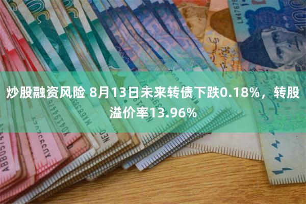 炒股融资风险 8月13日未来转债下跌0.18%，转股溢价率13.96%