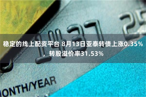 稳定的线上配资平台 8月13日亚泰转债上涨0.35%，转股溢价率31.53%