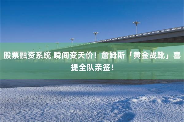 股票融资系统 瞬间变天价！詹姆斯「黄金战靴」喜提全队亲签！