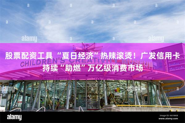 股票配资工具 “夏日经济”热辣滚烫！广发信用卡持续“助燃”万亿级消费市场