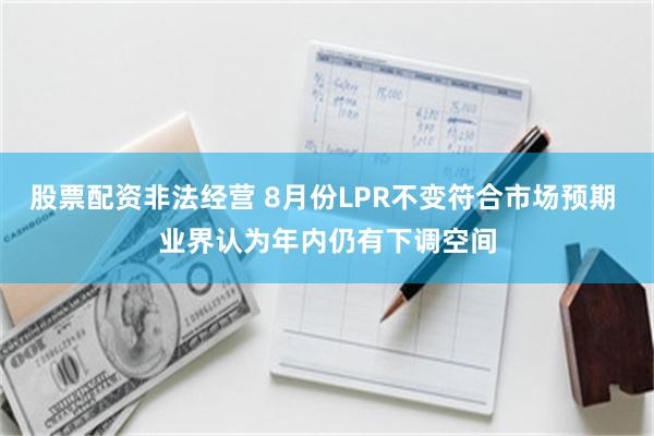 股票配资非法经营 8月份LPR不变符合市场预期 业界认为年内仍有下调空间