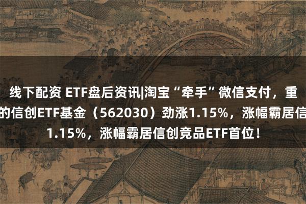 线下配资 ETF盘后资讯|淘宝“牵手”微信支付，重仓软件开发行业的信创ETF基金（562030）劲涨1.15%，涨幅霸居信创竞品ETF首位！