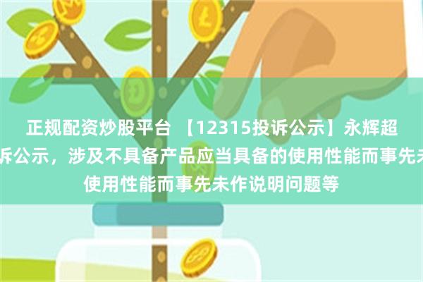 正规配资炒股平台 【12315投诉公示】永辉超市新增68件投诉公示，涉及不具备产品应当具备的使用性能而事先未作说明问题等