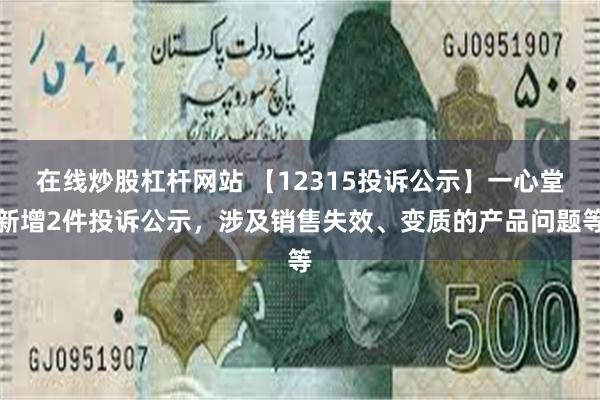 在线炒股杠杆网站 【12315投诉公示】一心堂新增2件投诉公示，涉及销售失效、变质的产品问题等