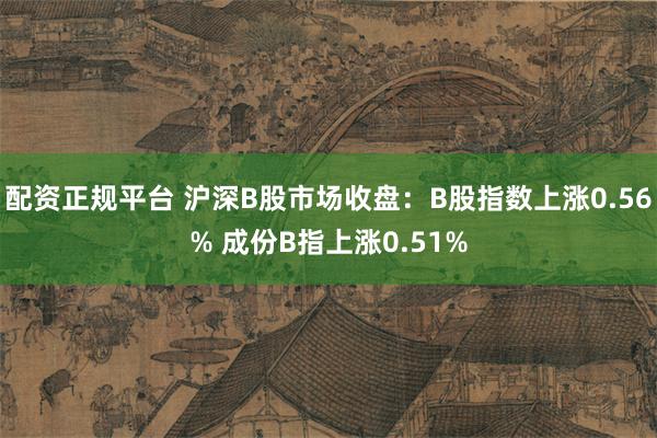 配资正规平台 沪深B股市场收盘：B股指数上涨0.56% 成份B指上涨0.51%