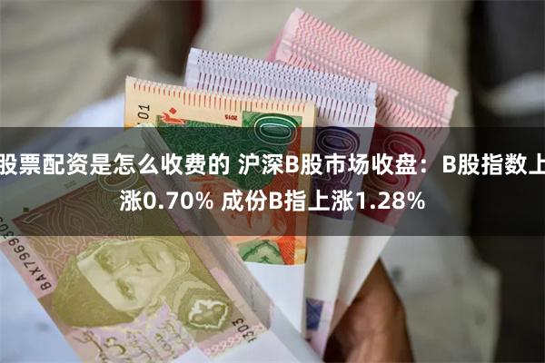 股票配资是怎么收费的 沪深B股市场收盘：B股指数上涨0.70% 成份B指上涨1.28%