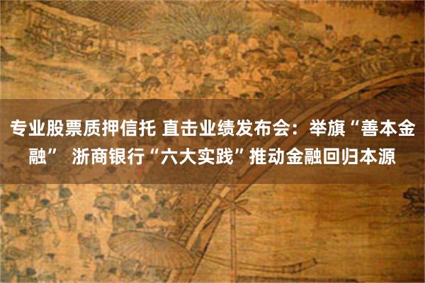 专业股票质押信托 直击业绩发布会：举旗“善本金融”  浙商银行“六大实践”推动金融回归本源