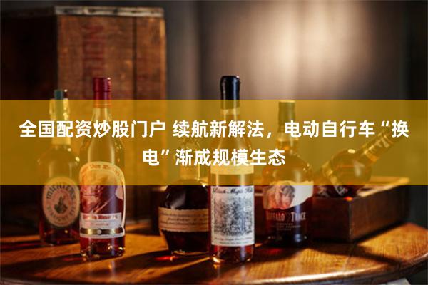 全国配资炒股门户 续航新解法，电动自行车“换电”渐成规模生态