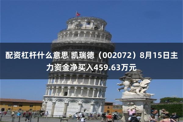 配资杠杆什么意思 凯瑞德（002072）8月15日主力资金净买入459.63万元