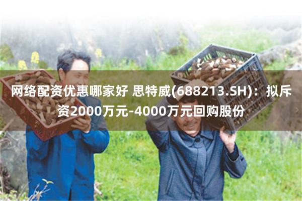 网络配资优惠哪家好 思特威(688213.SH)：拟斥资2000万元-4000万元回购股份