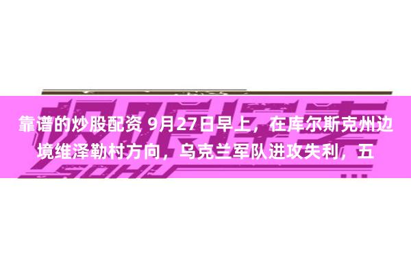 靠谱的炒股配资 9月27日早上，在库尔斯克州边境维泽勒村方向，乌克兰军队进攻失利，五