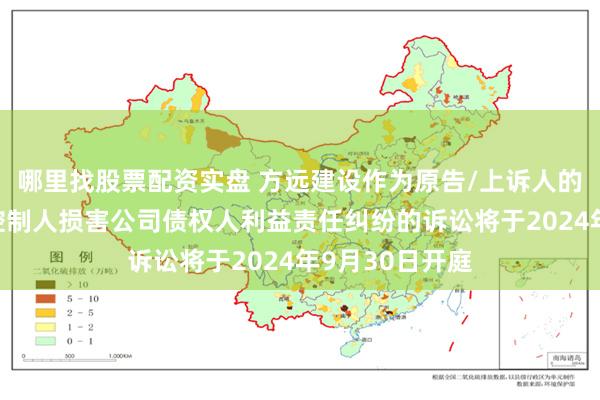 哪里找股票配资实盘 方远建设作为原告/上诉人的1起涉及实际控制人损害公司债权人利益责任纠纷的诉讼将于2024年9月30日开庭