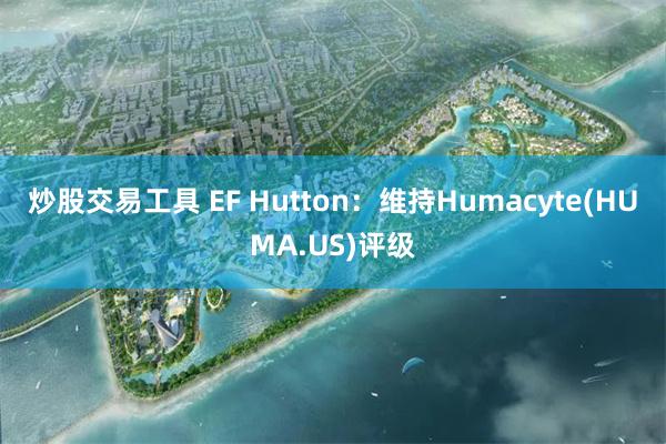 炒股交易工具 EF Hutton：维持Humacyte(HUMA.US)评级