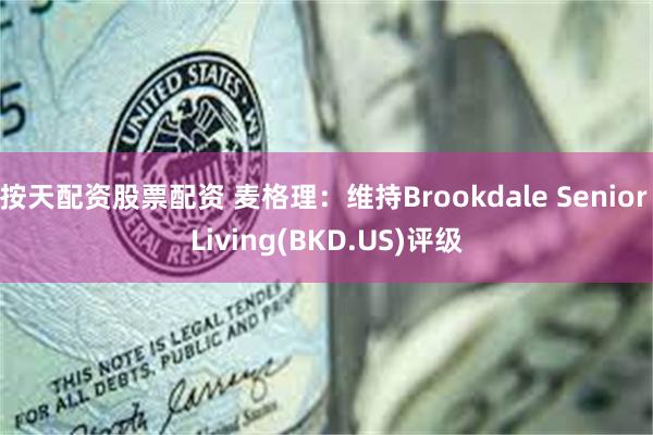 按天配资股票配资 麦格理：维持Brookdale Senior Living(BKD.US)评级