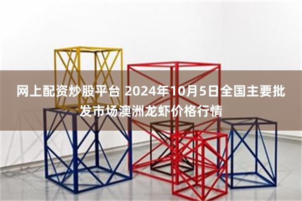 网上配资炒股平台 2024年10月5日全国主要批发市场澳洲龙虾价格行情