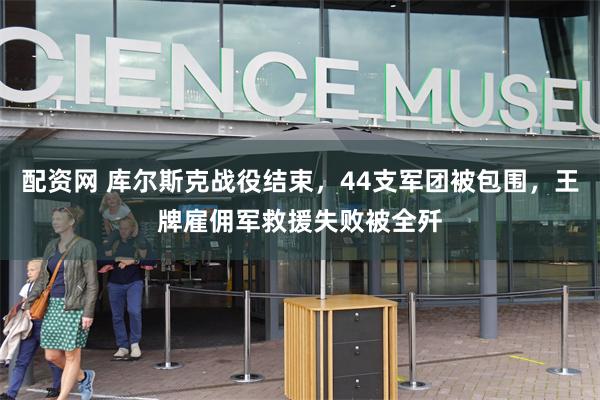 配资网 库尔斯克战役结束，44支军团被包围，王牌雇佣军救援失败被全歼