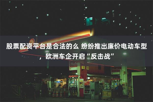 股票配资平台是合法的么 纷纷推出廉价电动车型，欧洲车企开启“反击战”