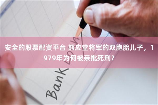 安全的股票配资平台 熊应堂将军的双胞胎儿子，1979年为何被亲批死刑？