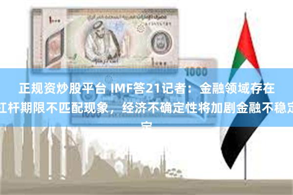 正规资炒股平台 IMF答21记者：金融领域存在杠杆期限不匹配现象，经济不确定性将加剧金融不稳定