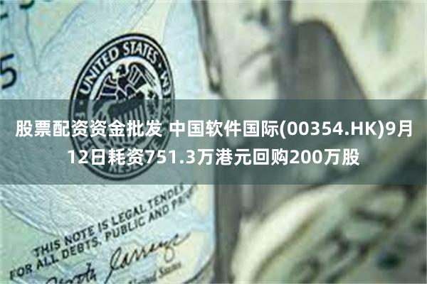 股票配资资金批发 中国软件国际(00354.HK)9月12日耗资751.3万港元回购200万股