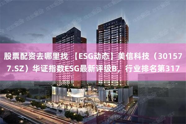 股票配资去哪里找 【ESG动态】美信科技（301577.SZ）华证指数ESG最新评级B，行业排名第317