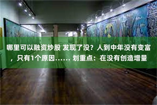 哪里可以融资炒股 发现了没？人到中年没有变富，只有1个原因…… 划重点：在没有创造增量