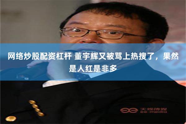 网络炒股配资杠杆 董宇辉又被骂上热搜了，果然是人红是非多