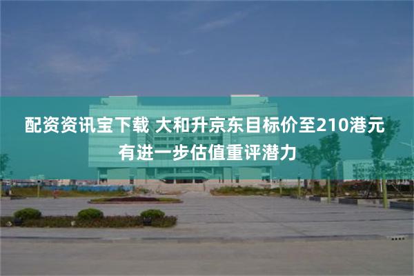 配资资讯宝下载 大和升京东目标价至210港元 有进一步估值重评潜力