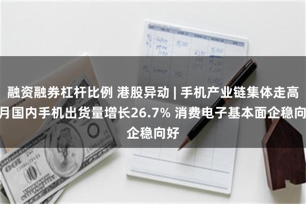 融资融券杠杆比例 港股异动 | 手机产业链集体走高 8月国内手机出货量增长26.7% 消费电子基本面企稳向好