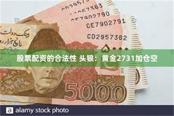 股票配资的合法性 头狼：黄金2731加仓空