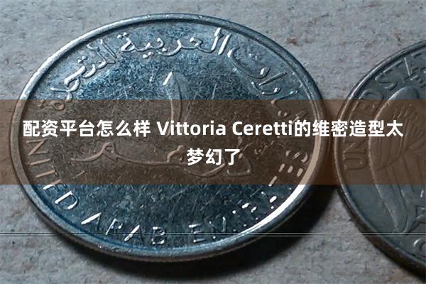 配资平台怎么样 Vittoria Ceretti的维密造型太梦幻了