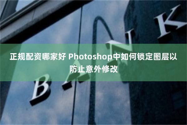 正规配资哪家好 Photoshop中如何锁定图层以防止意外修改