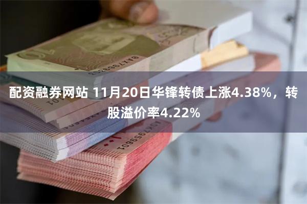 配资融券网站 11月20日华锋转债上涨4.38%，转股溢价率4.22%