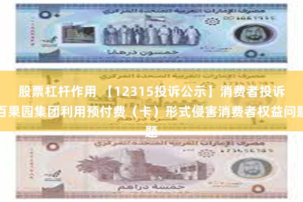 股票杠杆作用 【12315投诉公示】消费者投诉百果园集团利用预付费（卡）形式侵害消费者权益问题